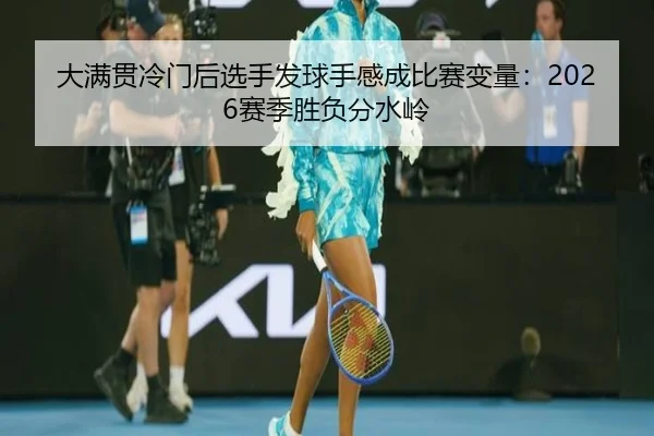 大满贯冷门后选手发球手感成比赛变量：2026赛季胜负分水岭